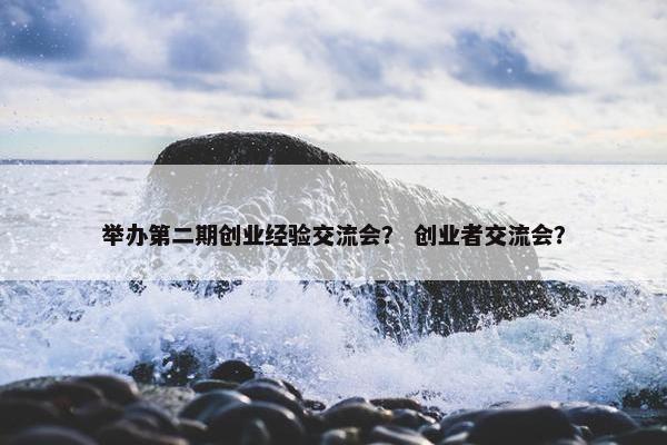 举办第二期创业经验交流会？ 创业者交流会？