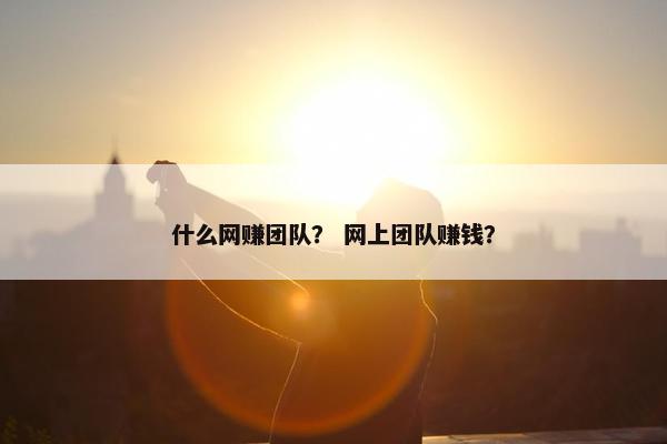 什么网赚团队？ 网上团队赚钱？