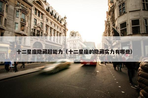 十二星座隐藏超能力（十二星座的隐藏实力有哪些）