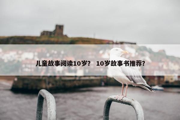 儿童故事阅读10岁？ 10岁故事书推荐？