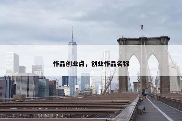 作品创业点，创业作品名称