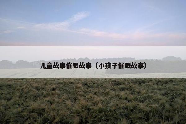 儿童故事催眠故事（小孩子催眠故事）