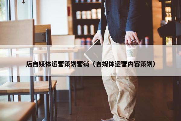 店自媒体运营策划营销（自媒体运营内容策划）