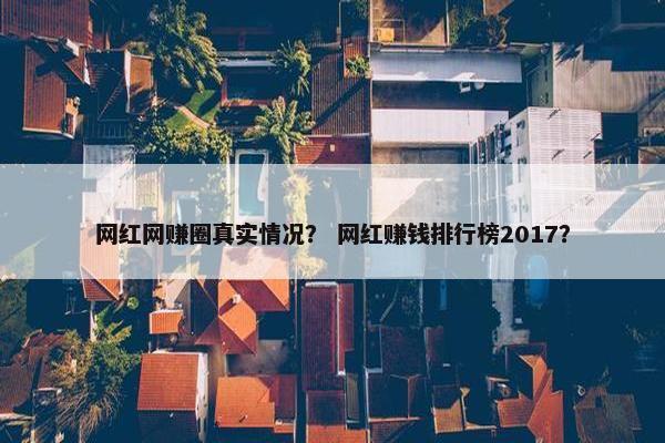 网红网赚圈真实情况？ 网红赚钱排行榜2017？