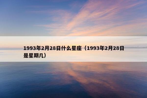 1993年2月28日什么星座（1993年2月28日是星期几）