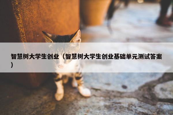 智慧树大学生创业（智慧树大学生创业基础单元测试答案）