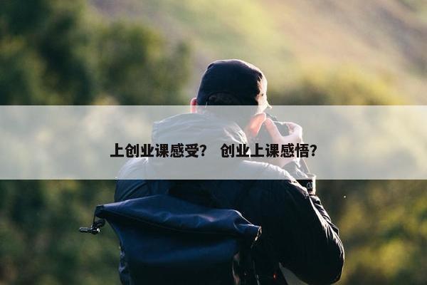 上创业课感受？ 创业上课感悟？