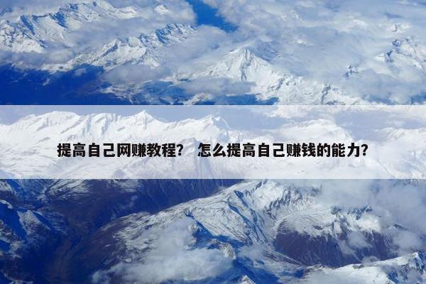 提高自己网赚教程？ 怎么提高自己赚钱的能力？