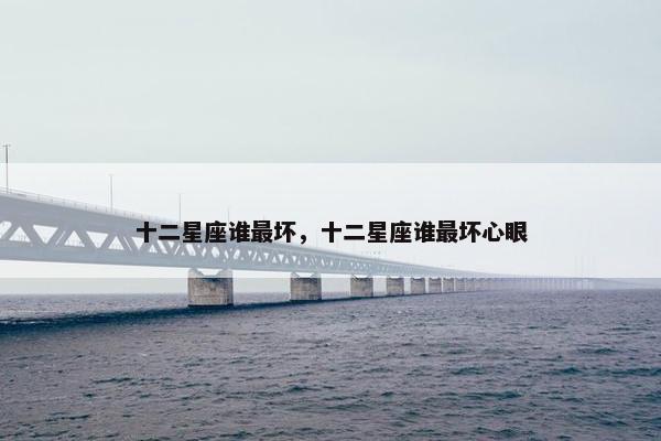 十二星座谁最坏，十二星座谁最坏心眼