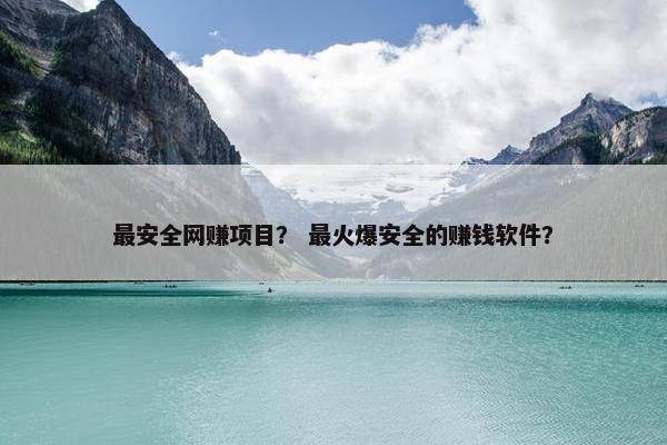 最安全网赚项目？ 最火爆安全的赚钱软件？