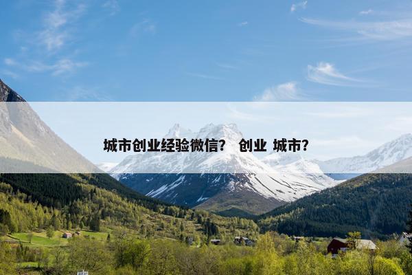 城市创业经验微信？ 创业 城市？
