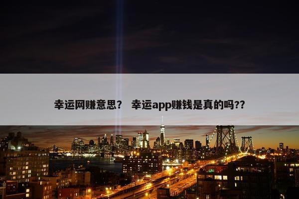 幸运网赚意思？ 幸运app赚钱是真的吗?？