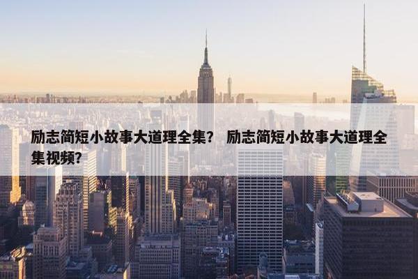 励志简短小故事大道理全集？ 励志简短小故事大道理全集视频？
