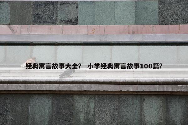 经典寓言故事大全？ 小学经典寓言故事100篇？