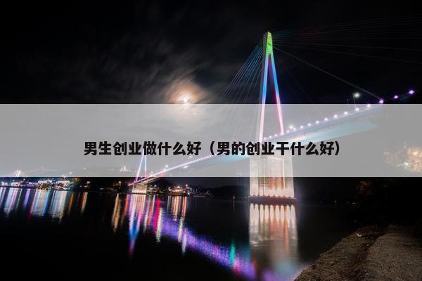 男生创业做什么好（男的创业干什么好）