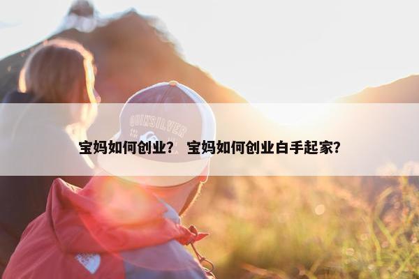 宝妈如何创业？ 宝妈如何创业白手起家？