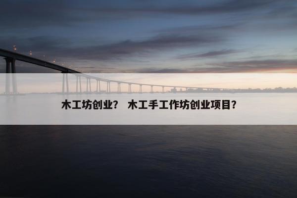 木工坊创业？ 木工手工作坊创业项目？