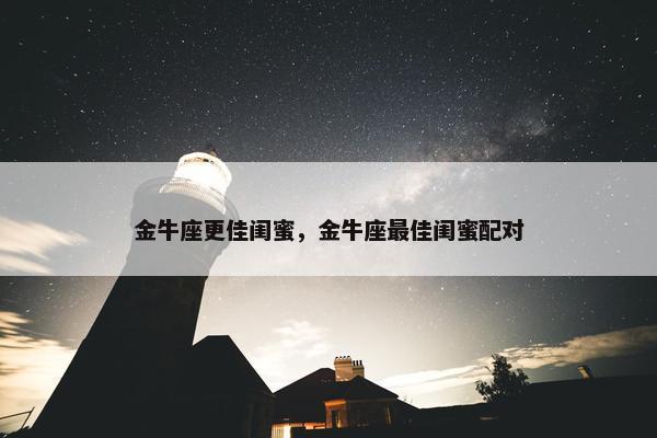 金牛座更佳闺蜜，金牛座最佳闺蜜配对