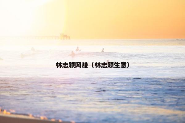 林志颖网赚(林志颖生意) 林志颖网赚(林志颖生意)