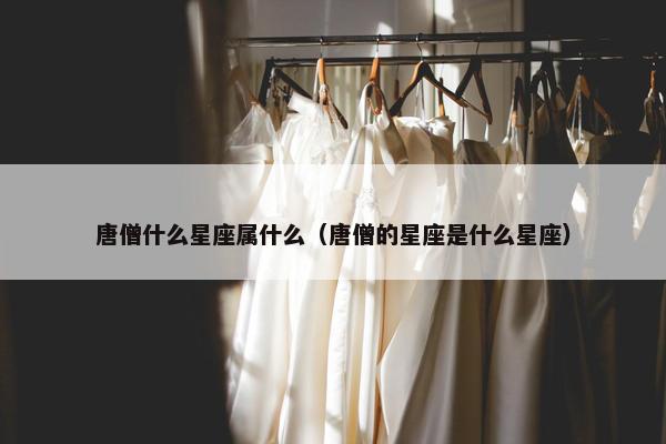 唐僧什么星座属什么（唐僧的星座是什么星座）