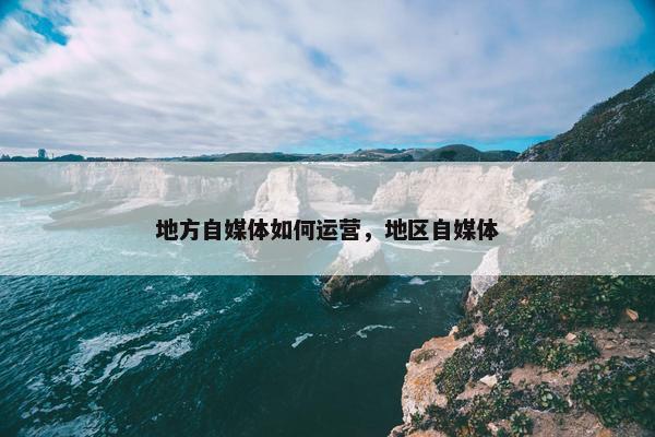 地方自媒体如何运营，地区自媒体
