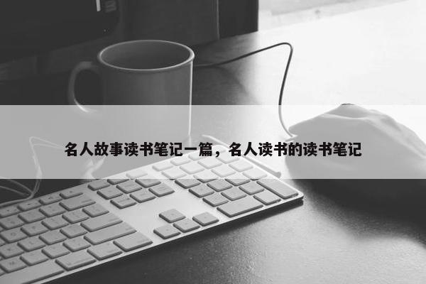 名人故事读书笔记一篇，名人读书的读书笔记