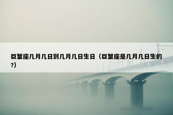 巨蟹座几月几日到几月几日生日（巨蟹座是几月几日生的?）