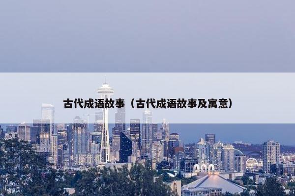 古代成语故事（古代成语故事及寓意）