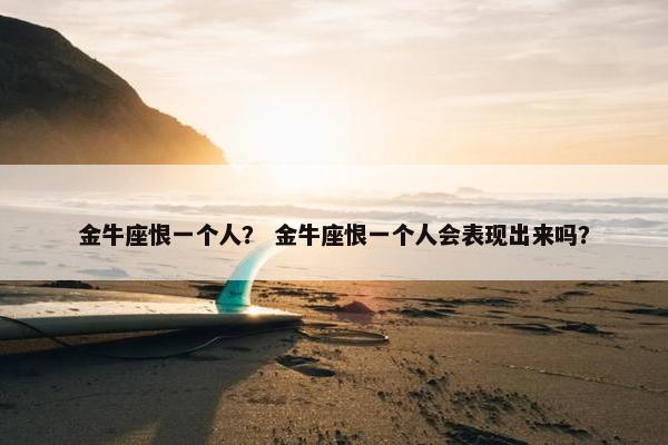 金牛座恨一个人？ 金牛座恨一个人会表现出来吗？