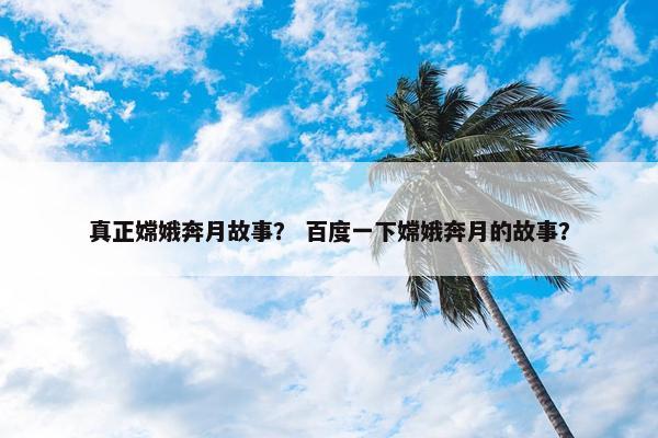 真正嫦娥奔月故事？ 百度一下嫦娥奔月的故事？