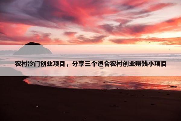 农村冷门创业项目，分享三个适合农村创业赚钱小项目