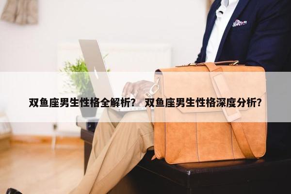 双鱼座男生性格全解析？ 双鱼座男生性格深度分析？