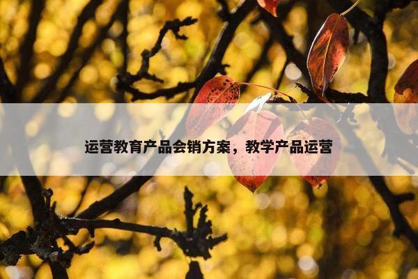 运营教育产品会销方案，教学产品运营