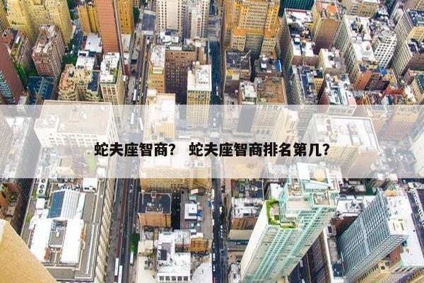 蛇夫座智商？ 蛇夫座智商排名第几？