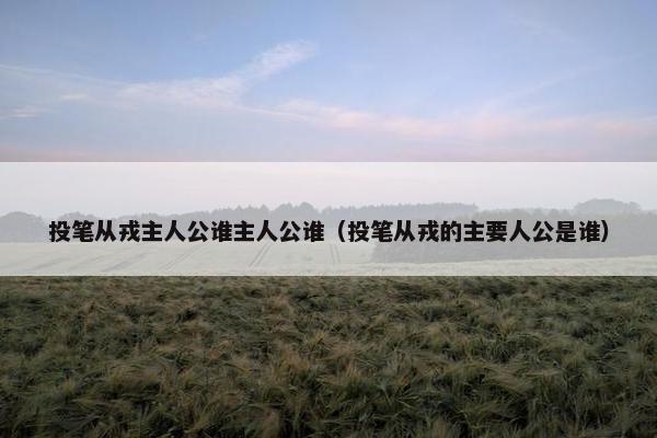 投笔从戎主人公谁主人公谁（投笔从戎的主要人公是谁）