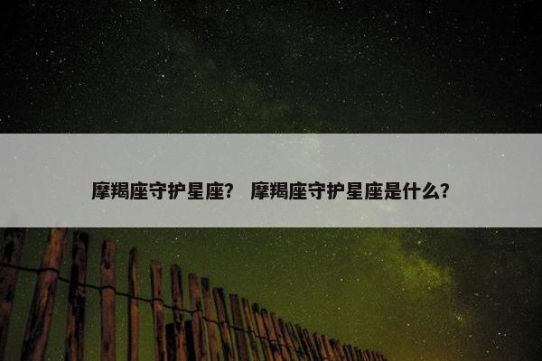 摩羯座守护星座？ 摩羯座守护星座是什么？