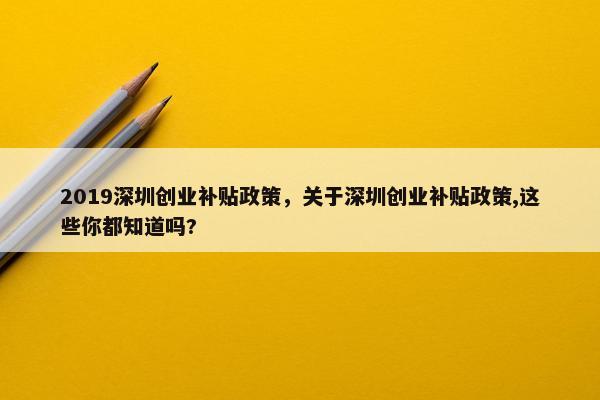 2019深圳创业补贴政策，关于深圳创业补贴政策,这些你都知道吗?