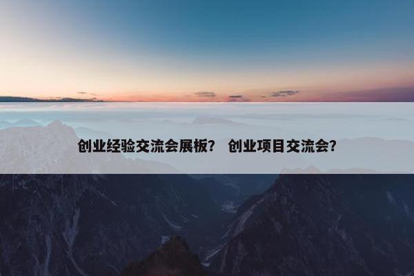 创业经验交流会展板？ 创业项目交流会？