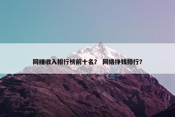 网赚收入排行榜前十名？ 网络挣钱排行？