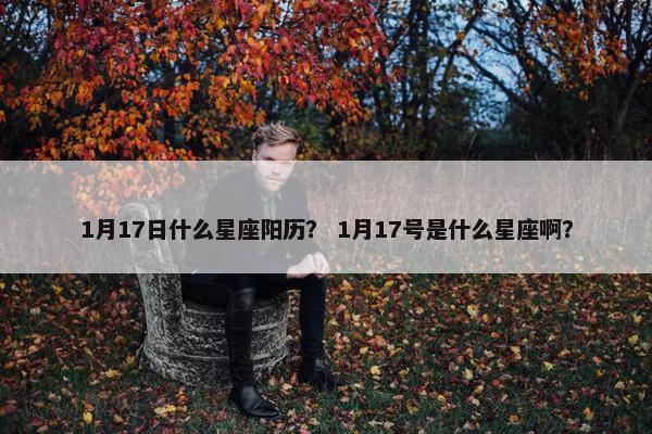 1月17日什么星座阳历？ 1月17号是什么星座啊？