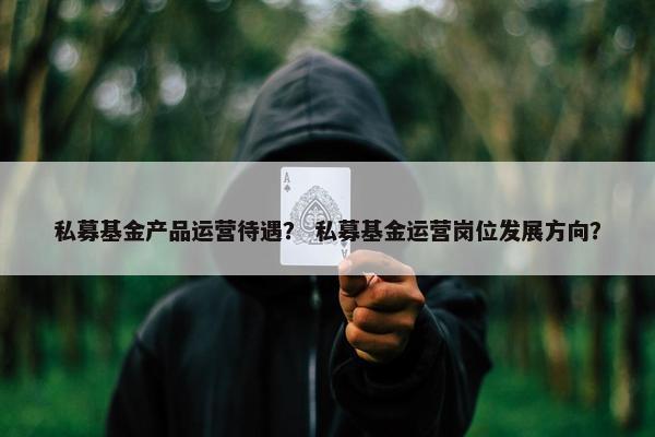 私募基金产品运营待遇？ 私募基金运营岗位发展方向？