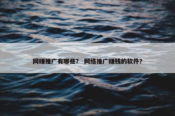 网赚推广有哪些？ 网络推广赚钱的软件？