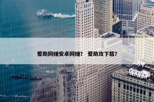 爱助网赚安卓网赚？ 爱助攻下载？