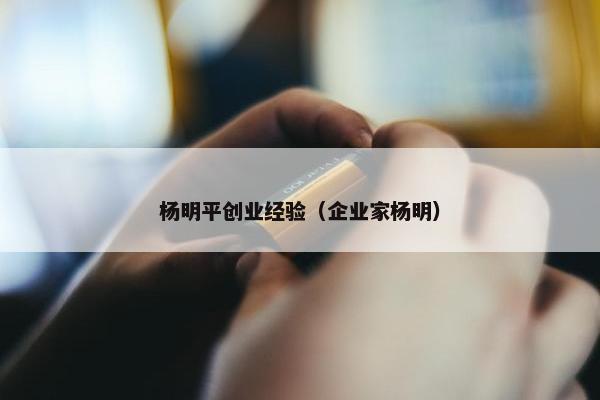 杨明平创业经验（企业家杨明）