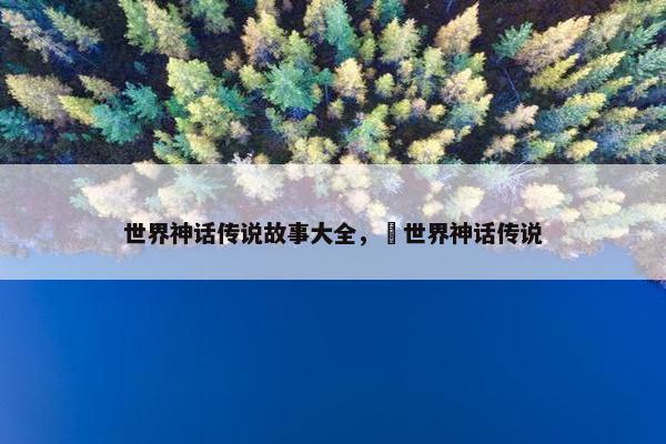 世界神话传说故事大全，巜世界神话传说