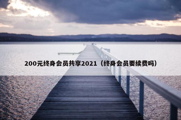 200元终身会员共享2021（终身会员要续费吗）