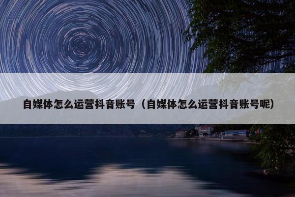 自媒体怎么运营抖音账号（自媒体怎么运营抖音账号呢）