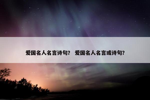 爱国名人名言诗句？ 爱国名人名言或诗句？