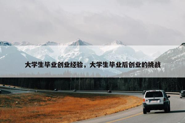 大学生毕业创业经验，大学生毕业后创业的挑战