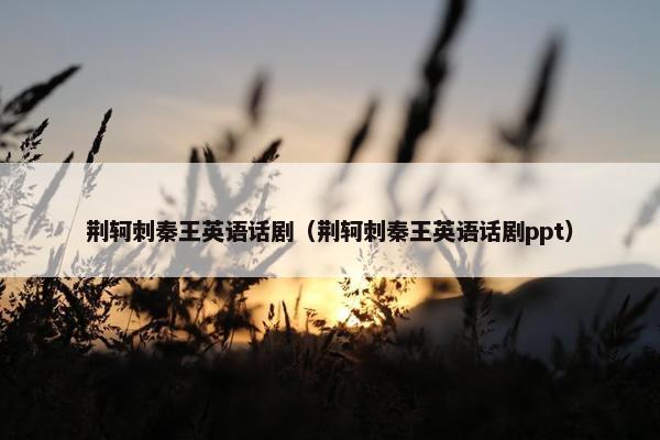 荆轲刺秦王英语话剧（荆轲刺秦王英语话剧ppt）